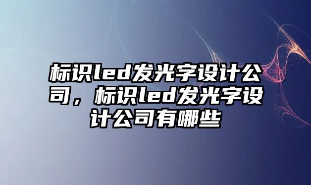 標識led發(fā)光字設計公司，標識led發(fā)光字設計公司有哪些