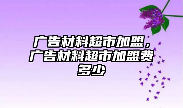 廣告材料超市加盟，廣告材料超市加盟費(fèi)多少