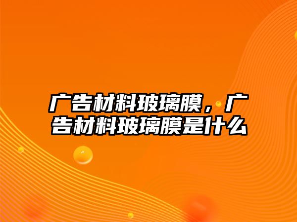 廣告材料玻璃膜，廣告材料玻璃膜是什么