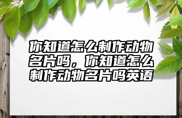 你知道怎么制作動(dòng)物名片嗎，你知道怎么制作動(dòng)物名片嗎英語