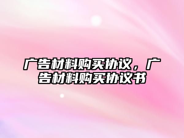 廣告材料購買協(xié)議，廣告材料購買協(xié)議書