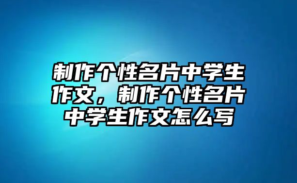 制作個(gè)性名片中學(xué)生作文，制作個(gè)性名片中學(xué)生作文怎么寫