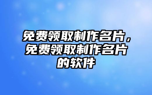 免費(fèi)領(lǐng)取制作名片，免費(fèi)領(lǐng)取制作名片的軟件