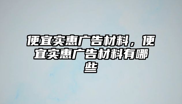 便宜實惠廣告材料，便宜實惠廣告材料有哪些