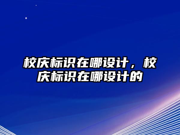 校慶標(biāo)識(shí)在哪設(shè)計(jì)，校慶標(biāo)識(shí)在哪設(shè)計(jì)的