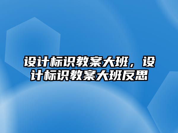 設計標識教案大班，設計標識教案大班反思