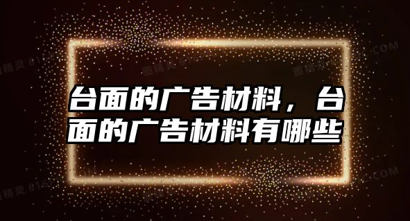 臺(tái)面的廣告材料，臺(tái)面的廣告材料有哪些