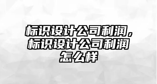 標識設(shè)計公司利潤，標識設(shè)計公司利潤怎么樣