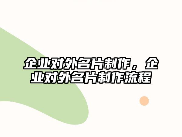 企業(yè)對(duì)外名片制作，企業(yè)對(duì)外名片制作流程