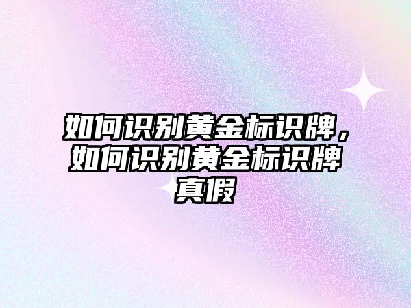 如何識別黃金標識牌，如何識別黃金標識牌真假