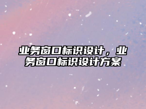 業(yè)務(wù)窗口標(biāo)識(shí)設(shè)計(jì)，業(yè)務(wù)窗口標(biāo)識(shí)設(shè)計(jì)方案