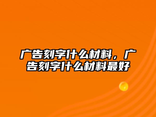 廣告刻字什么材料，廣告刻字什么材料最好