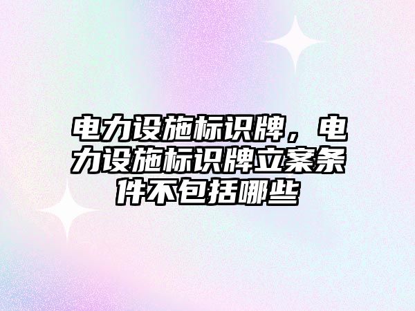 電力設施標識牌，電力設施標識牌立案條件不包括哪些