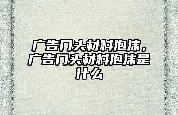 廣告門頭材料泡沫，廣告門頭材料泡沫是什么