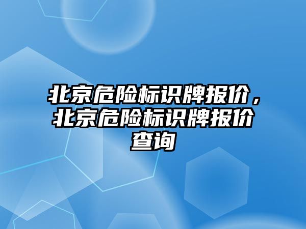 北京危險標(biāo)識牌報價，北京危險標(biāo)識牌報價查詢