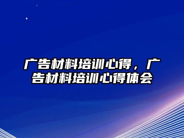 廣告材料培訓心得，廣告材料培訓心得體會