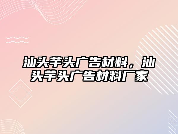 汕頭芋頭廣告材料，汕頭芋頭廣告材料廠家