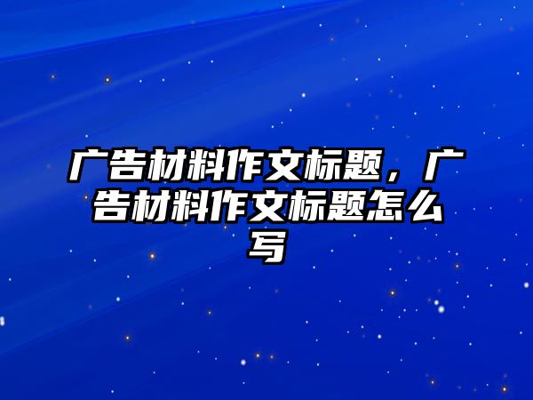 廣告材料作文標(biāo)題，廣告材料作文標(biāo)題怎么寫