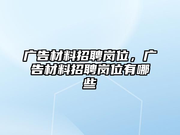 廣告材料招聘崗位，廣告材料招聘崗位有哪些