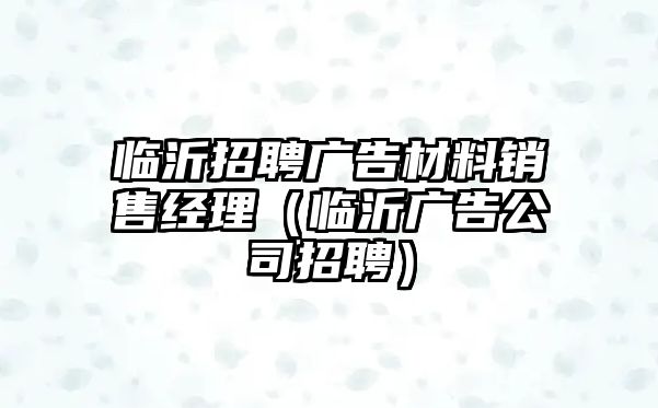 臨沂招聘廣告材料銷售經(jīng)理（臨沂廣告公司招聘）