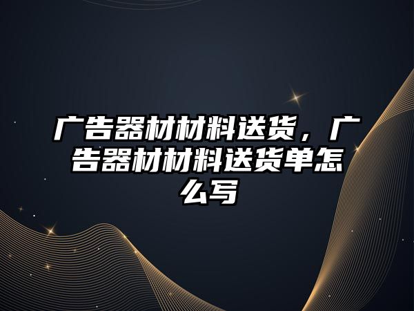 廣告器材材料送貨，廣告器材材料送貨單怎么寫