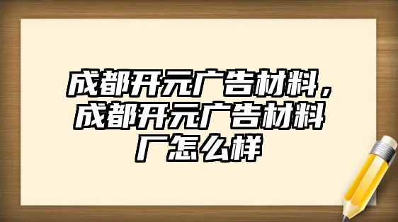 成都開元廣告材料，成都開元廣告材料廠怎么樣