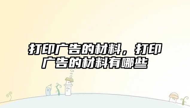 打印廣告的材料，打印廣告的材料有哪些