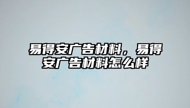 易得安廣告材料，易得安廣告材料怎么樣