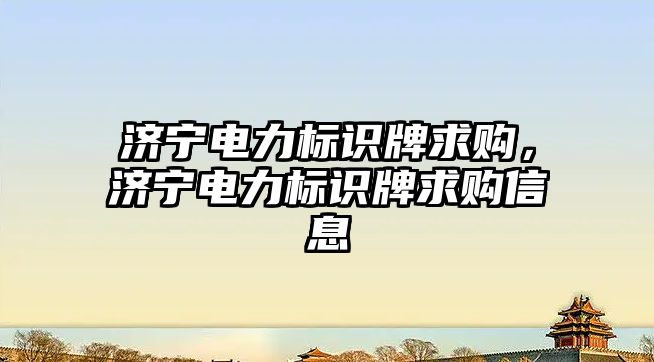 濟寧電力標識牌求購，濟寧電力標識牌求購信息