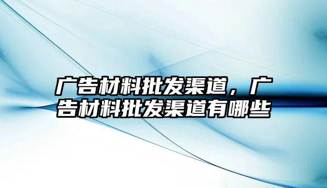 廣告材料批發(fā)渠道，廣告材料批發(fā)渠道有哪些