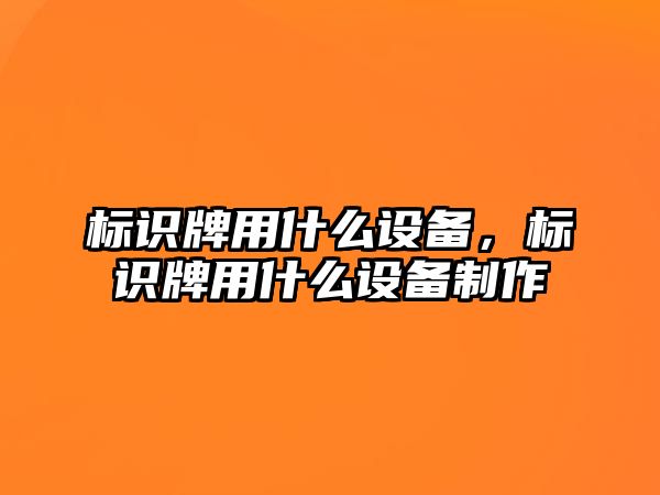 標(biāo)識(shí)牌用什么設(shè)備，標(biāo)識(shí)牌用什么設(shè)備制作