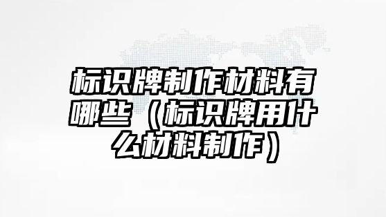 標(biāo)識(shí)牌制作材料有哪些（標(biāo)識(shí)牌用什么材料制作）