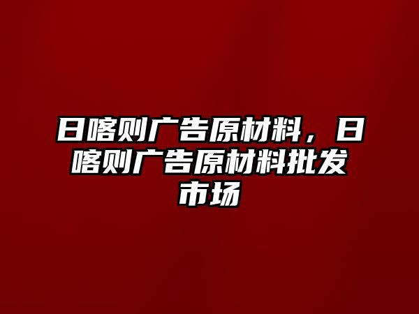 日喀則廣告原材料，日喀則廣告原材料批發(fā)市場(chǎng)