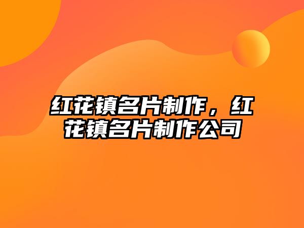 紅花鎮(zhèn)名片制作，紅花鎮(zhèn)名片制作公司