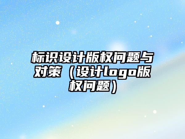 標識設計版權問題與對策（設計logo版權問題）