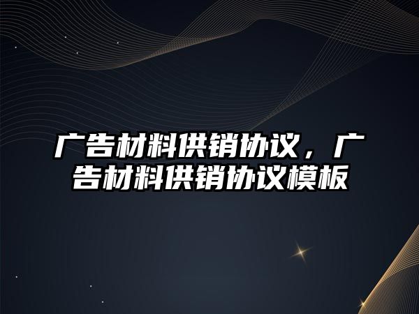 廣告材料供銷協(xié)議，廣告材料供銷協(xié)議模板