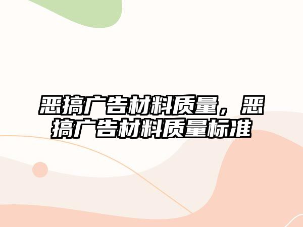 惡搞廣告材料質(zhì)量，惡搞廣告材料質(zhì)量標(biāo)準(zhǔn)