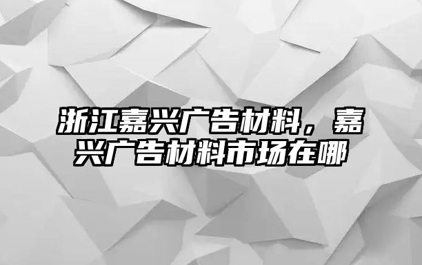 浙江嘉興廣告材料，嘉興廣告材料市場(chǎng)在哪