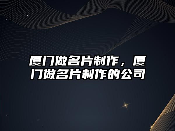 廈門做名片制作，廈門做名片制作的公司