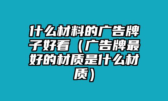 什么材料的廣告牌子好看（廣告牌最好的材質(zhì)是什么材質(zhì)）