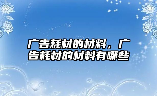 廣告耗材的材料，廣告耗材的材料有哪些