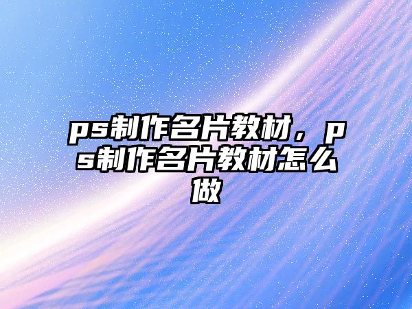 ps制作名片教材，ps制作名片教材怎么做