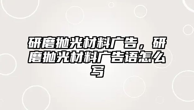 研磨拋光材料廣告，研磨拋光材料廣告語(yǔ)怎么寫(xiě)