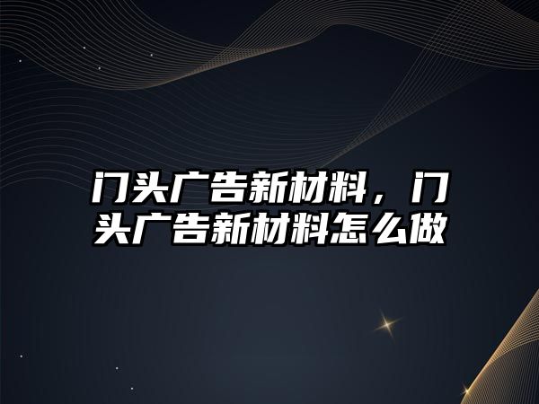 門頭廣告新材料，門頭廣告新材料怎么做