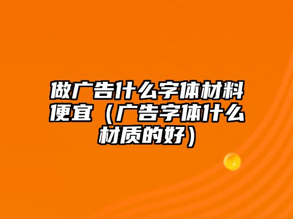 做廣告什么字體材料便宜（廣告字體什么材質(zhì)的好）