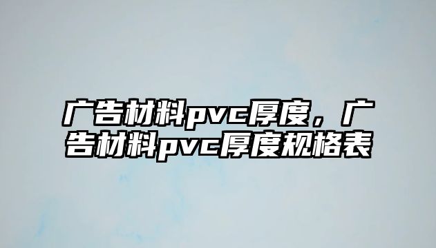 廣告材料pvc厚度，廣告材料pvc厚度規(guī)格表