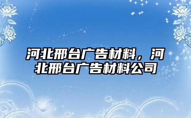 河北邢臺(tái)廣告材料，河北邢臺(tái)廣告材料公司