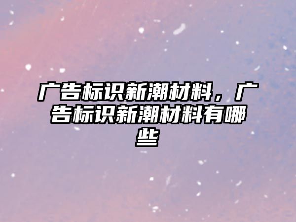 廣告標識新潮材料，廣告標識新潮材料有哪些