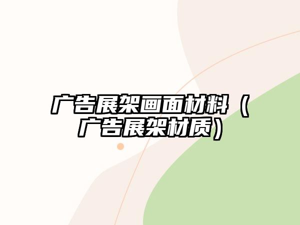 廣告展架畫(huà)面材料（廣告展架材質(zhì)）