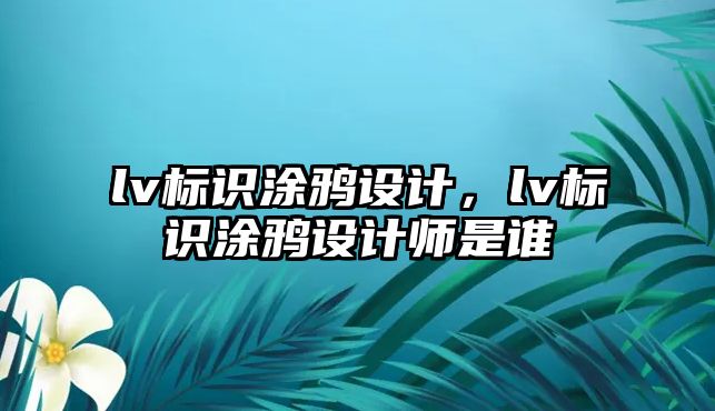 lv標(biāo)識(shí)涂鴉設(shè)計(jì)，lv標(biāo)識(shí)涂鴉設(shè)計(jì)師是誰(shuí)